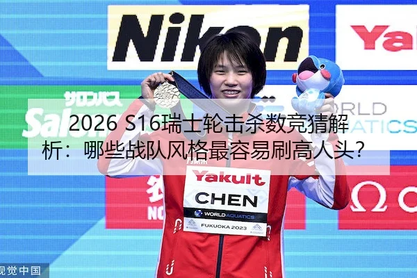2026 S16瑞士轮击杀数竞猜解析：哪些战队风格最容易刷高人头？