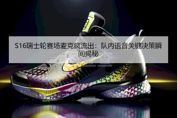 S16瑞士轮赛场麦克疯流出：队内语音关键决策瞬间揭秘